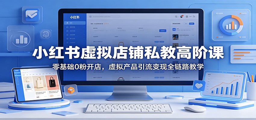 小红书虚拟店铺私教高阶课：零基础0粉开店，虚拟产品引流变现全链路教学-项目资源网