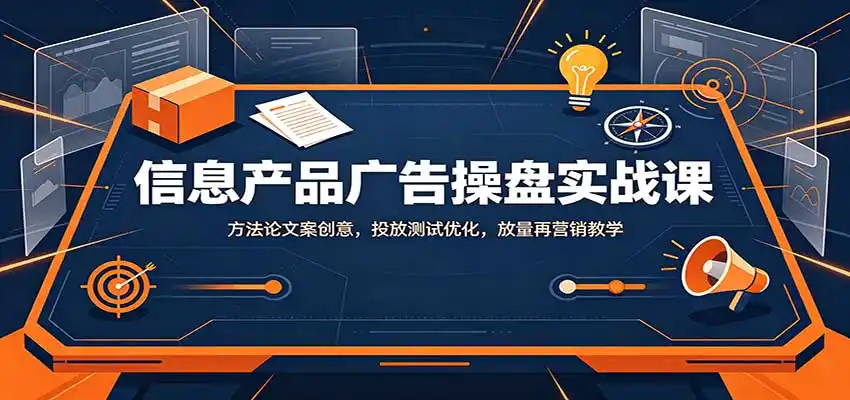 信息产品广告操盘实战课：方法论文案创意，投放测试优化，放量再营销教学-项目资源网