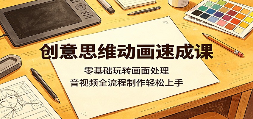 创意思维动画速成课：零基础玩转画面处理，音视频全流程制作轻松上手-项目资源网