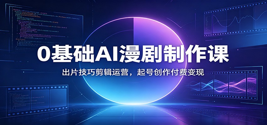 0基础AI漫剧制作课：出片技巧剪辑运营，起号创作付费变现-项目资源网