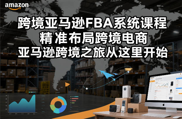 跨境亚马逊FBA系统课程，精准布局跨境电商，亚马逊跨境之旅从这里开始-项目资源网