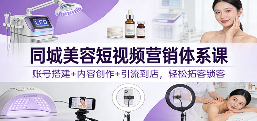 同城美容短视频营销体系课：账号搭建+内容创作+引流到店，轻松拓客锁客-项目资源网