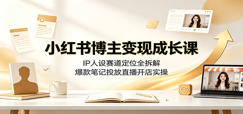 小红书博主变现成长课：IP人设赛道定位全拆解，爆款笔记投放直播开店实操-项目资源网
