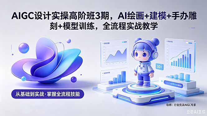 AIGC 设计实操高阶班3期,AI绘画+建模+手办雕刻+模型训练,全流程实战教学(附软件+素材-项目资源网
