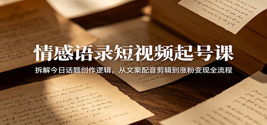 情感语录短视频起号课：拆解今日话题创作逻辑，从文案配音剪辑到涨粉变现全流程-项目资源网