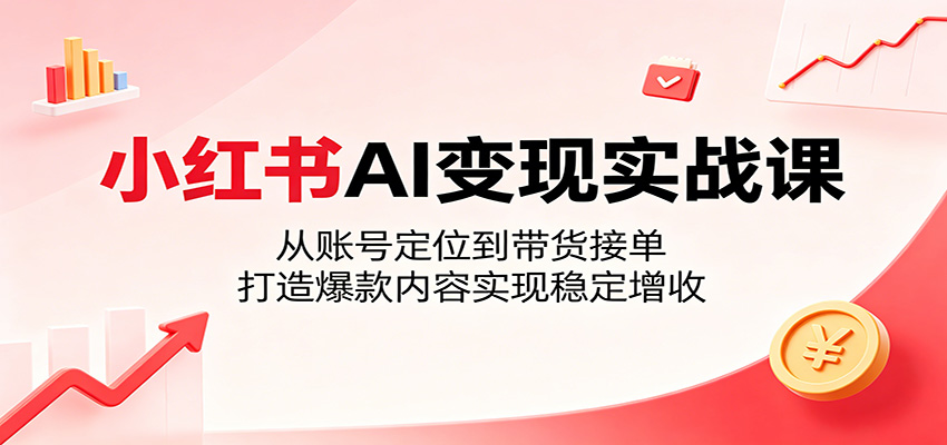 小红书AI变现实战课：从账号定位到带货接单，打造爆款内容实现稳定增收-项目资源网