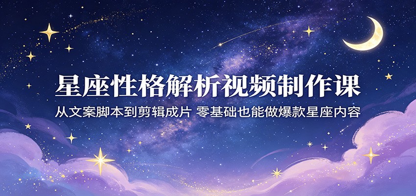 星座性格解析视频制作课:从文案脚本到剪辑成片,零基础也能做爆款星座内容-项目资源网