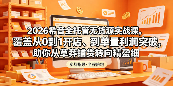 2026希音全托管无货源实战课,覆盖从0到1开店、到单量利润突破,助你从草莽铺货转向精细化盈利