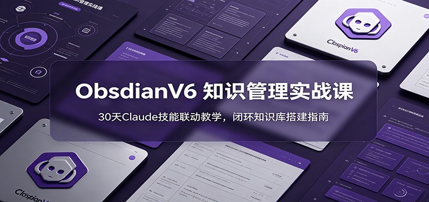 ObsidianV6 知识管理实战课：30天Claude技能联动教学，闭环知识库搭建指南-项目资源网