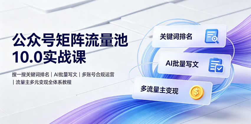 公众号矩阵流量池10.0实战课｜搜一搜关键词排名、AI批量写文、多账号合规运营、流量主多元变现全体系教程-项目资源网