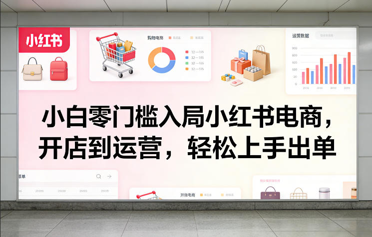 小白零门槛入局小红书电商，开店到运营，轻松上手出单-项目资源网